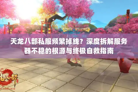 天龙八部私服频繁掉线？深度拆解服务器不稳的根源与终极自救指南