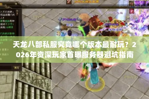 天龙八部私服究竟哪个版本最耐玩?2026年资深玩家首曝服务器避坑指南 天龙八部私服究竟哪个版本最耐玩?2026年资深玩家首曝服务器避坑指南