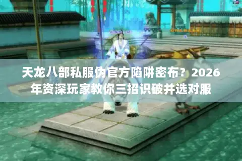 天龙八部私服伪官方陷阱密布?2026年资深玩家教你三招识破并选对服 天龙八部私服伪官方陷阱密布?2026年资深玩家教你三招识破并选对服