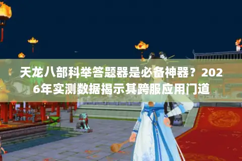 天龙八部科举答题器是必备神器？2026年实测数据揭示其跨服应用门道