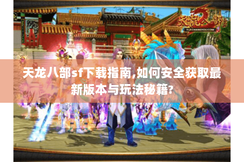 天龙八部sf下载指南,如何安全获取最新版本与玩法秘籍?