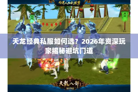 天龙经典私服如何选?2026年资深玩家揭秘避坑门道 天龙经典私服如何选?2026年资深玩家揭秘避坑门道