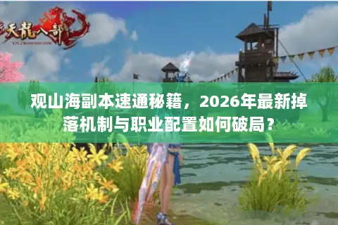 观山海副本速通秘籍，2026年最新掉落机制与职业配置如何破局？