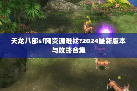 天龙八部sf网资源难找?2024最新版本与攻略合集