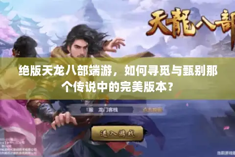 绝版天龙八部端游，如何寻觅与甄别那个传说中的完美版本？