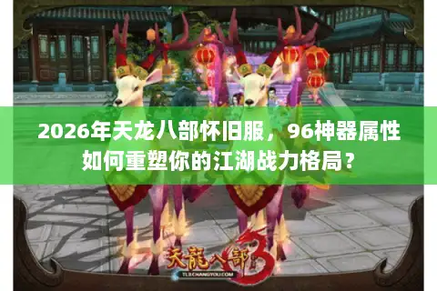 2026年天龙八部怀旧服，96神器属性如何重塑你的江湖战力格局？