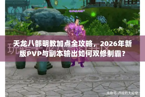 天龙八部明教加点全攻略，2026年新版PVP与副本输出如何双修制霸？