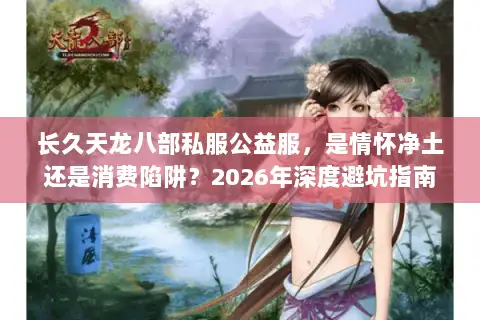 长久天龙八部私服公益服,是情怀净土还是消费陷阱?2026年深度避坑指南 长久天龙八部私服公益服,是情怀净土还是消费陷阱?2026年深度避坑指南