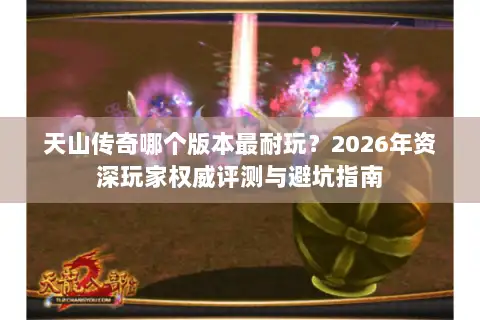 天山传奇哪个版本最耐玩？2026年资深玩家权威评测与避坑指南