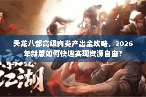 天龙八部高级肉类产出全攻略，2026年新版如何快速实现资源自由？