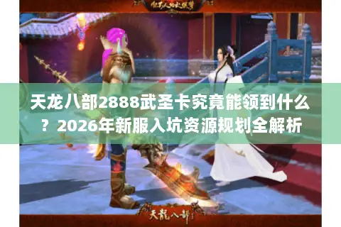天龙八部2888武圣卡究竟能领到什么？2026年新服入坑资源规划全解析