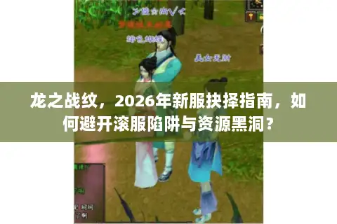 龙之战纹，2026年新服抉择指南，如何避开滚服陷阱与资源黑洞？