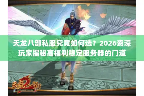 天龙八部私服究竟如何选？2026资深玩家揭秘高福利稳定服务器的门道
