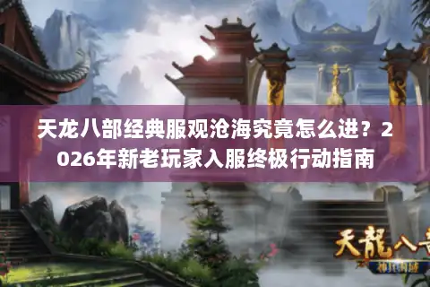 天龙八部经典服观沧海究竟怎么进？2026年新老玩家入服终极行动指南