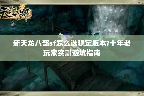 新天龙八部sf怎么选稳定版本?十年老玩家实测避坑指南