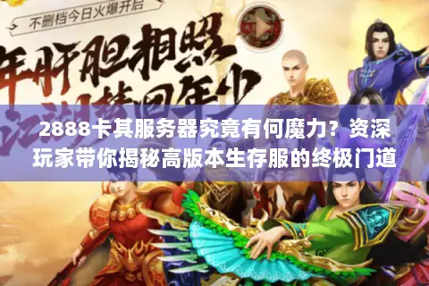 2888卡其服务器究竟有何魔力?资深玩家带你揭秘高版本生存服的终极门道 2888卡其服务器究竟有何魔力?资深玩家带你揭秘高版本生存服的终极门道