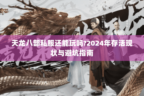 天龙八部私服还能玩吗?2024年存活现状与避坑指南