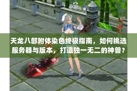 天龙八部附体染色终极指南,如何挑选服务器与版本,打造独一无二的神兽? 天龙八部附体染色终极指南,如何挑选服务器与版本,打造独一无二的神兽?