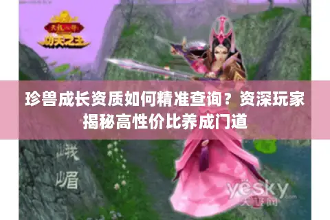 珍兽成长资质如何精准查询?资深玩家揭秘高性价比养成门道 珍兽成长资质如何精准查询?资深玩家揭秘高性价比养成门道