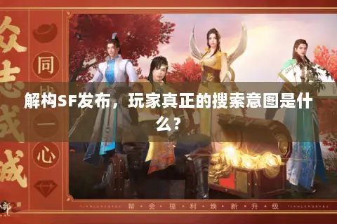 解构SF发布,玩家真正的搜索意图是什么? 解构SF发布,玩家真正的搜索意图是什么?