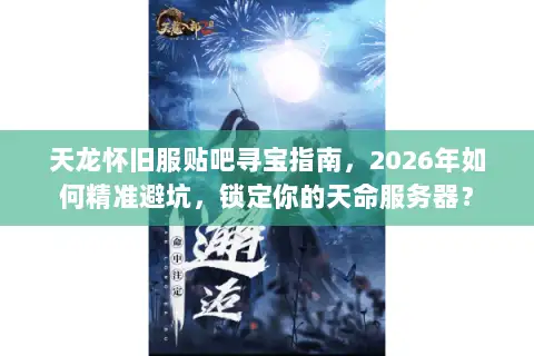 天龙怀旧服贴吧寻宝指南，2026年如何精准避坑，锁定你的天命服务器？