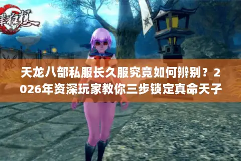 天龙八部私服长久服究竟如何辨别？2026年资深玩家教你三步锁定真命天子
