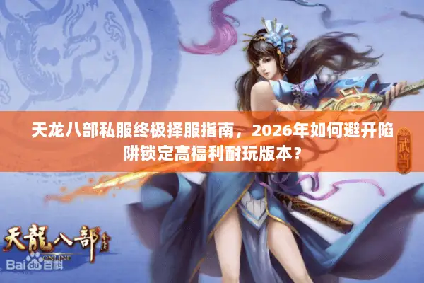 天龙八部私服终极择服指南，2026年如何避开陷阱锁定高福利耐玩版本？