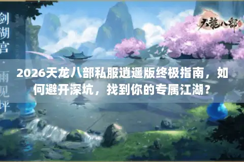 2026天龙八部私服逍遥版终极指南，如何避开深坑，找到你的专属江湖？