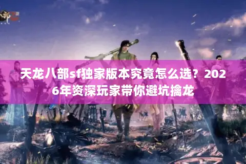 天龙八部sf独家版本究竟怎么选?2026年资深玩家带你避坑擒龙 天龙八部sf独家版本究竟怎么选?2026年资深玩家带你避坑擒龙