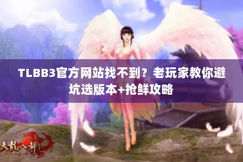 TLBB3官方网站找不到?老玩家教你避坑选版本+抢鲜攻略 TLBB3官方网站找不到?老玩家教你避坑选版本+抢鲜攻略