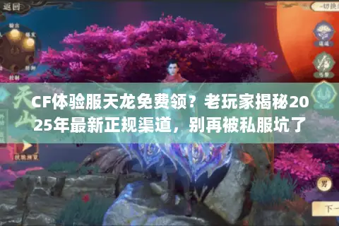 CF体验服天龙免费领？老玩家揭秘2025年最新正规渠道，别再被私服坑了