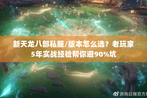 新天龙八部私服/版本怎么选？老玩家5年实战经验帮你避90%坑