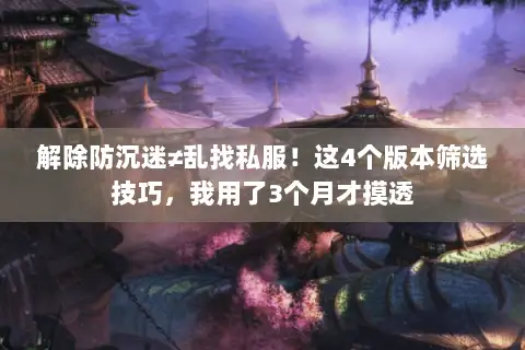 解除防沉迷≠乱找私服!这4个版本筛选技巧,我用了3个月才摸透 解除防沉迷≠乱找私服!这4个版本筛选技巧,我用了3个月才摸透