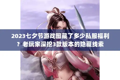2023七夕节游戏图藏了多少私服福利？老玩家深挖3款版本的隐藏线索