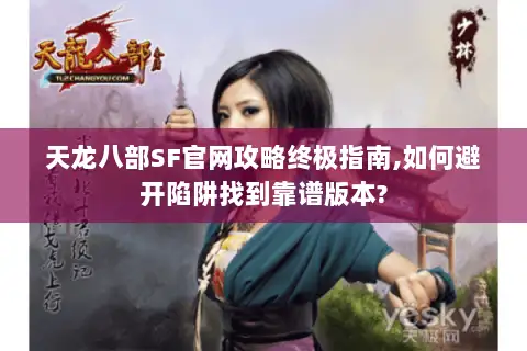天龙八部SF官网攻略终极指南,如何避开陷阱找到靠谱版本?