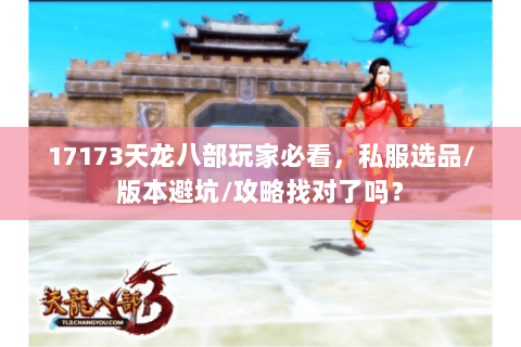 17173天龙八部玩家必看,私服选品/版本避坑/攻略找对了吗? 17173天龙八部玩家必看,私服选品/版本避坑/攻略找对了吗?