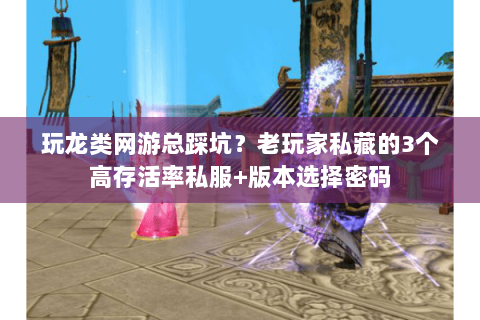玩龙类网游总踩坑？老玩家私藏的3个高存活率私服+版本选择密码