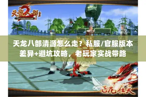 天龙八部清源怎么走？私服/官服版本差异+避坑攻略，老玩家实战带路