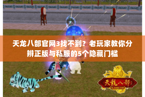 天龙八部官网3找不到?老玩家教你分辨正版与私服的5个隐藏门槛 天龙八部官网3找不到?老玩家教你分辨正版与私服的5个隐藏门槛