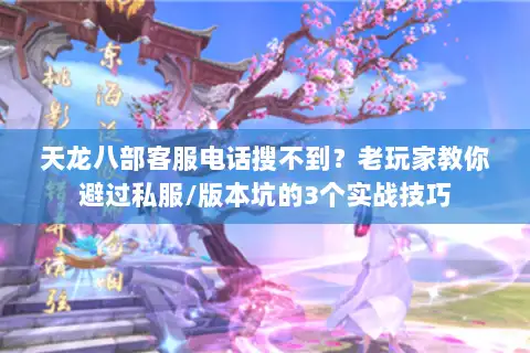 天龙八部客服电话搜不到？老玩家教你避过私服/版本坑的3个实战技巧
