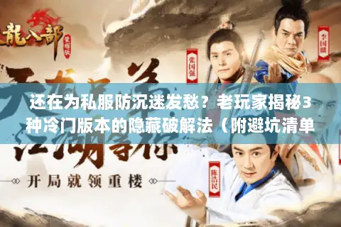 还在为私服防沉迷发愁？老玩家揭秘3种冷门版本的隐藏破解法（附避坑清单）