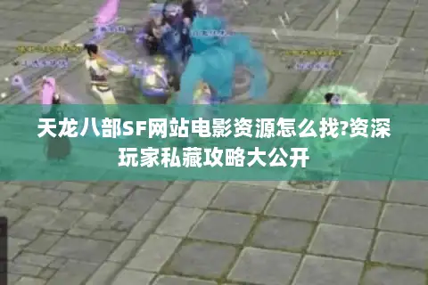 天龙八部SF网站电影资源怎么找?资深玩家私藏攻略大公开 天龙八部SF网站电影资源怎么找?资深玩家私藏攻略大公开