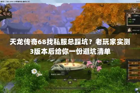 天龙传奇68找私服总踩坑?老玩家实测3版本后给你一份避坑清单 天龙传奇68找私服总踩坑?老玩家实测3版本后给你一份避坑清单