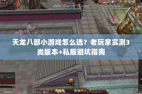 天龙八部小游戏怎么选？老玩家实测3类版本+私服避坑指南