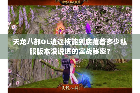 天龙八部OL逍遥技能到底藏着多少私服版本没说透的实战秘密? 天龙八部OL逍遥技能到底藏着多少私服版本没说透的实战秘密?