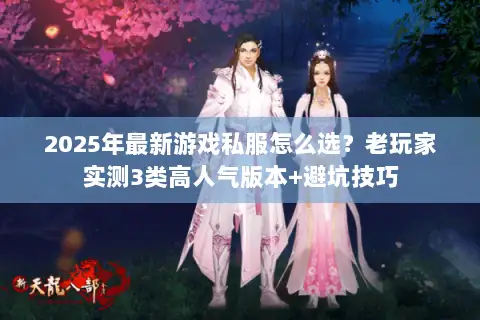 2025年最新游戏私服怎么选?老玩家实测3类高人气版本+避坑技巧 2025年最新游戏私服怎么选?老玩家实测3类高人气版本+避坑技巧
