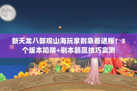 新天龙八部观山海玩家别急着进服!3个版本陷阱+刷本躺赢技巧实测 新天龙八部观山海玩家别急着进服!3个版本陷阱+刷本躺赢技巧实测