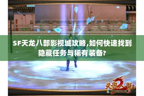 SF天龙八部影视城攻略,如何快速找到隐藏任务与稀有装备? SF天龙八部影视城攻略,如何快速找到隐藏任务与稀有装备?