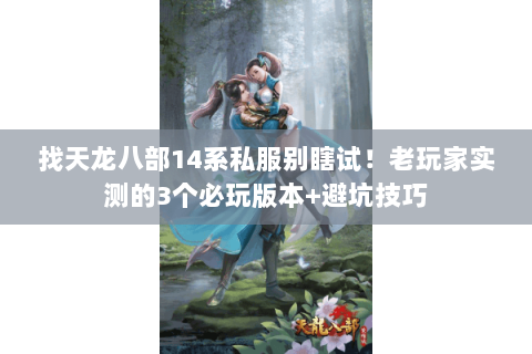 找天龙八部14系私服别瞎试！老玩家实测的3个必玩版本+避坑技巧
