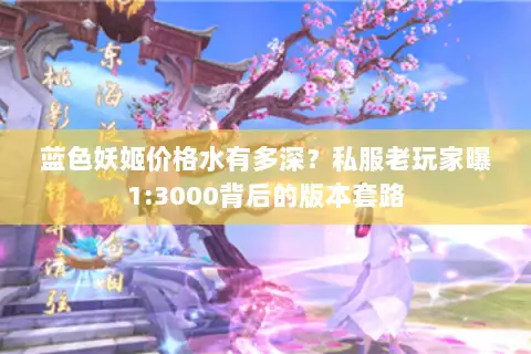 蓝色妖姬价格水有多深?私服老玩家曝1:3000背后的版本套路 蓝色妖姬价格水有多深?私服老玩家曝1:3000背后的版本套路
